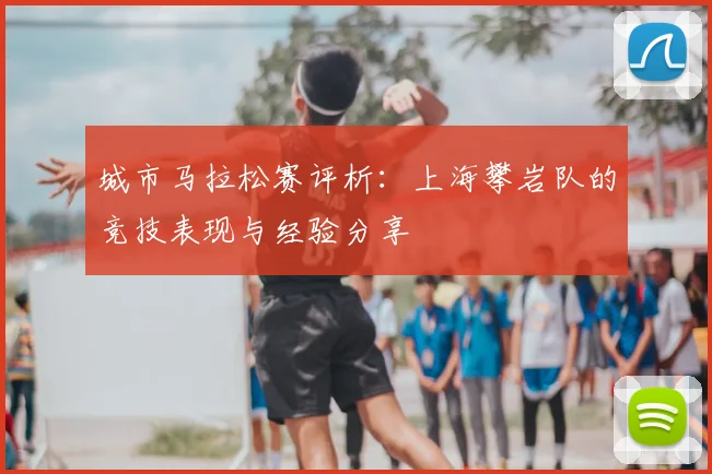城市马拉松赛评析：上海攀岩队的竞技表现与经验分享